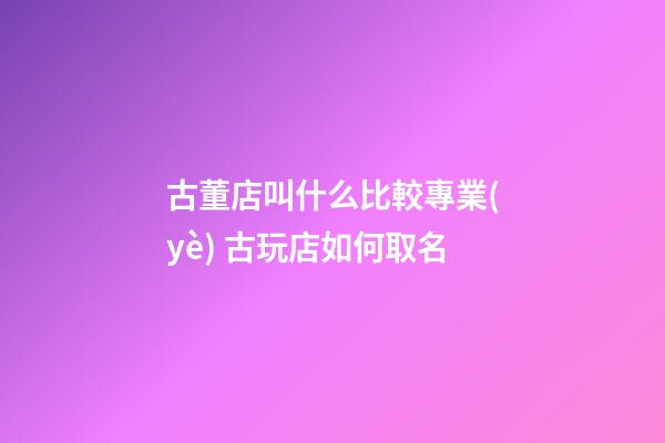 古董店叫什么比較專業(yè) 古玩店如何取名-第1張-店鋪起名-玄機派
